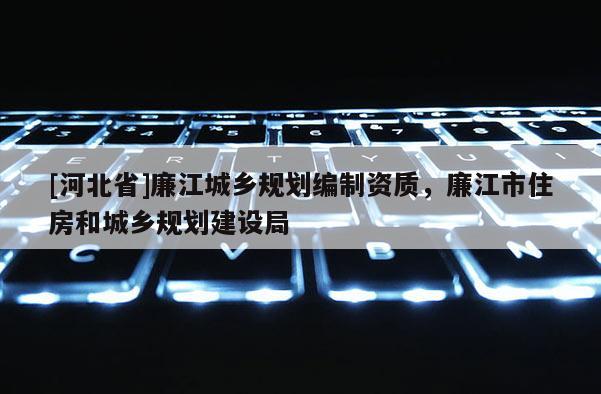 [河北省]廉江城鄉(xiāng)規(guī)劃編制資質(zhì)，廉江市住房和城鄉(xiāng)規(guī)劃建設(shè)局