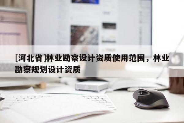[河北省]林業(yè)勘察設(shè)計(jì)資質(zhì)使用范圍，林業(yè)勘察規(guī)劃設(shè)計(jì)資質(zhì)
