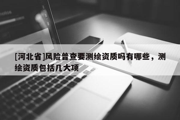 [河北省]風(fēng)險普查要測繪資質(zhì)嗎有哪些，測繪資質(zhì)包括幾大項