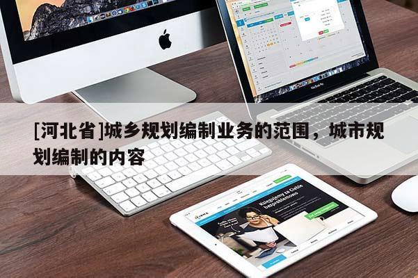 [河北省]城鄉(xiāng)規(guī)劃編制業(yè)務(wù)的范圍，城市規(guī)劃編制的內(nèi)容