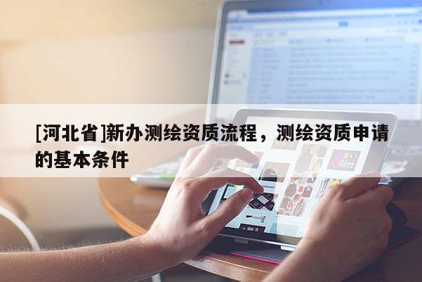 [河北省]新辦測繪資質(zhì)流程，測繪資質(zhì)申請的基本條件