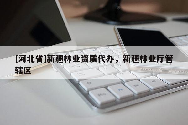 [河北省]新疆林業(yè)資質(zhì)代辦，新疆林業(yè)廳管轄區(qū)