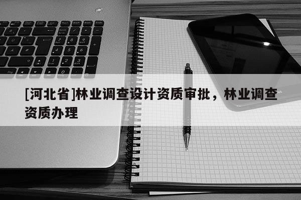 [河北省]林業(yè)調(diào)查設(shè)計(jì)資質(zhì)審批，林業(yè)調(diào)查資質(zhì)辦理