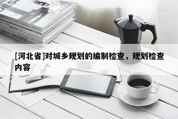 [河北省]對城鄉(xiāng)規(guī)劃的編制檢查，規(guī)劃檢查內(nèi)容