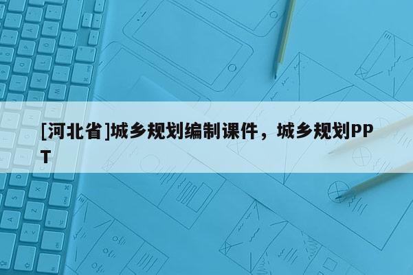 [河北省]城鄉(xiāng)規(guī)劃編制課件，城鄉(xiāng)規(guī)劃PPT