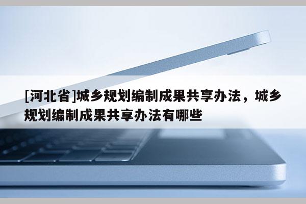 [河北省]城鄉(xiāng)規(guī)劃編制成果共享辦法，城鄉(xiāng)規(guī)劃編制成果共享辦法有哪些