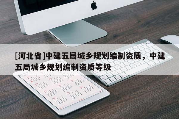 [河北省]中建五局城鄉(xiāng)規(guī)劃編制資質，中建五局城鄉(xiāng)規(guī)劃編制資質等級