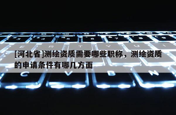 [河北省]測繪資質(zhì)需要哪些職稱，測繪資質(zhì)的申請條件有哪幾方面