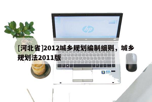 [河北省]2012城鄉(xiāng)規(guī)劃編制細則，城鄉(xiāng)規(guī)劃法2011版