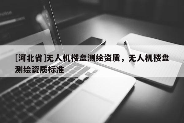 [河北省]無人機樓盤測繪資質(zhì)，無人機樓盤測繪資質(zhì)標準