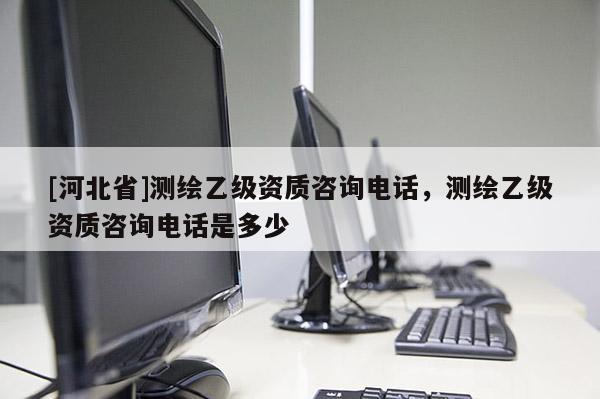 [河北省]測繪乙級資質(zhì)咨詢電話，測繪乙級資質(zhì)咨詢電話是多少