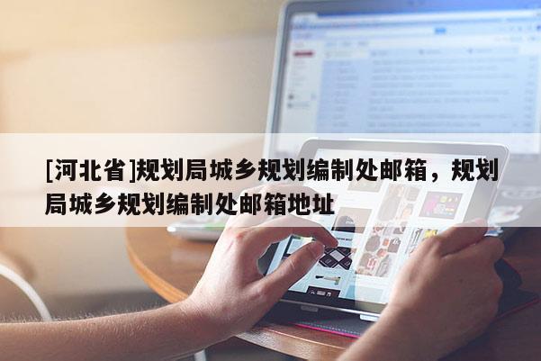 [河北省]規(guī)劃局城鄉(xiāng)規(guī)劃編制處郵箱，規(guī)劃局城鄉(xiāng)規(guī)劃編制處郵箱地址