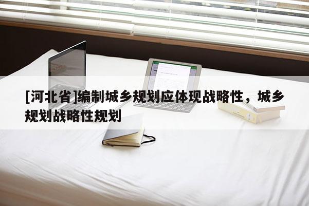 [河北省]編制城鄉(xiāng)規(guī)劃應體現(xiàn)戰(zhàn)略性，城鄉(xiāng)規(guī)劃戰(zhàn)略性規(guī)劃