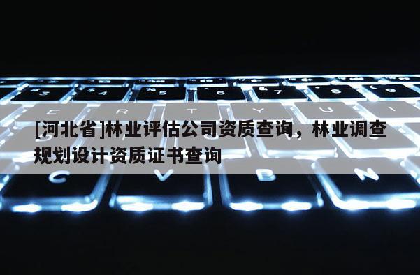 [河北省]林業(yè)評估公司資質查詢，林業(yè)調查規(guī)劃設計資質證書查詢