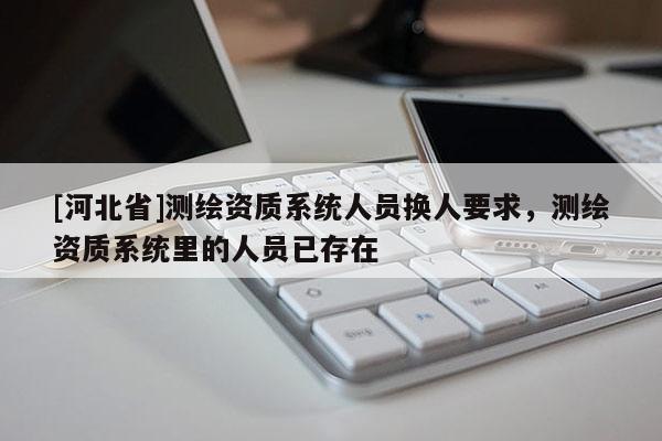 [河北省]測繪資質系統(tǒng)人員換人要求，測繪資質系統(tǒng)里的人員已存在