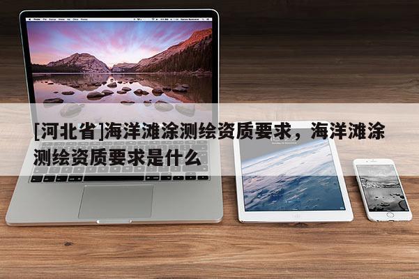 [河北省]海洋灘涂測(cè)繪資質(zhì)要求，海洋灘涂測(cè)繪資質(zhì)要求是什么