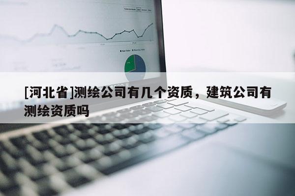 [河北省]測(cè)繪公司有幾個(gè)資質(zhì)，建筑公司有測(cè)繪資質(zhì)嗎
