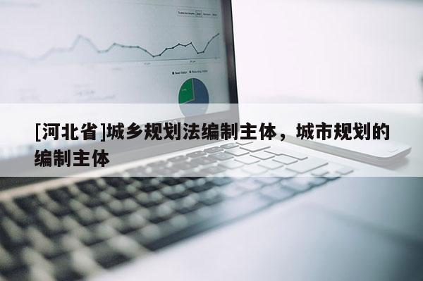 [河北省]城鄉(xiāng)規(guī)劃法編制主體，城市規(guī)劃的編制主體