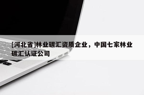 [河北省]林業(yè)碳匯資質(zhì)企業(yè)，中國七家林業(yè)碳匯認(rèn)證公司
