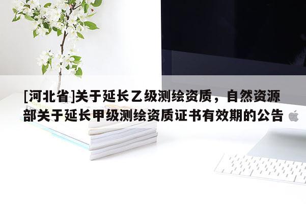 [河北省]關(guān)于延長乙級測繪資質(zhì)，自然資源部關(guān)于延長甲級測繪資質(zhì)證書有效期的公告