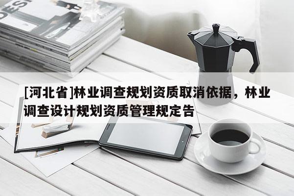 [河北省]林業(yè)調(diào)查規(guī)劃資質(zhì)取消依據(jù)，林業(yè)調(diào)查設(shè)計(jì)規(guī)劃資質(zhì)管理規(guī)定告