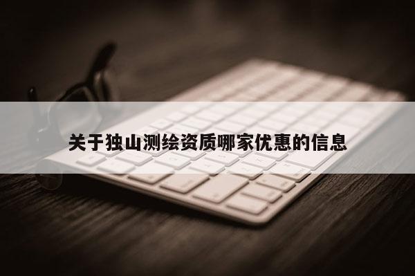關(guān)于獨(dú)山測(cè)繪資質(zhì)哪家優(yōu)惠的信息