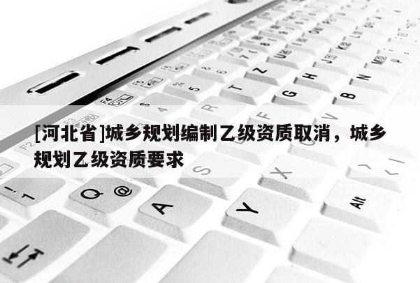 [河北省]城鄉(xiāng)規(guī)劃編制乙級資質(zhì)取消，城鄉(xiāng)規(guī)劃乙級資質(zhì)要求