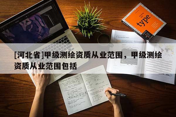 [河北省]甲級測繪資質(zhì)從業(yè)范圍，甲級測繪資質(zhì)從業(yè)范圍包括