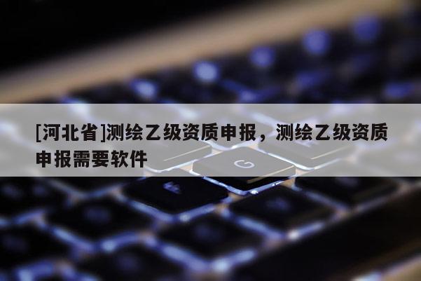 [河北省]測繪乙級資質(zhì)申報(bào)，測繪乙級資質(zhì)申報(bào)需要軟件