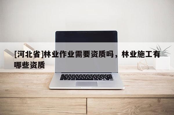 [河北省]林業(yè)作業(yè)需要資質嗎，林業(yè)施工有哪些資質