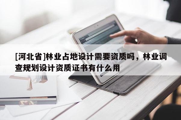 [河北省]林業(yè)占地設(shè)計(jì)需要資質(zhì)嗎，林業(yè)調(diào)查規(guī)劃設(shè)計(jì)資質(zhì)證書(shū)有什么用