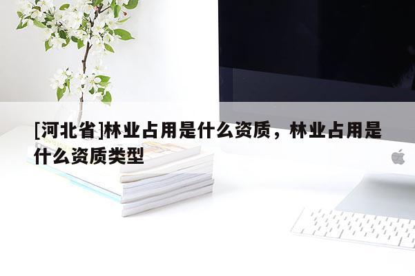 [河北省]林業(yè)占用是什么資質(zhì)，林業(yè)占用是什么資質(zhì)類(lèi)型