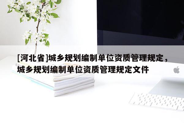 [河北省]城鄉(xiāng)規(guī)劃編制單位資質管理規(guī)定，城鄉(xiāng)規(guī)劃編制單位資質管理規(guī)定文件