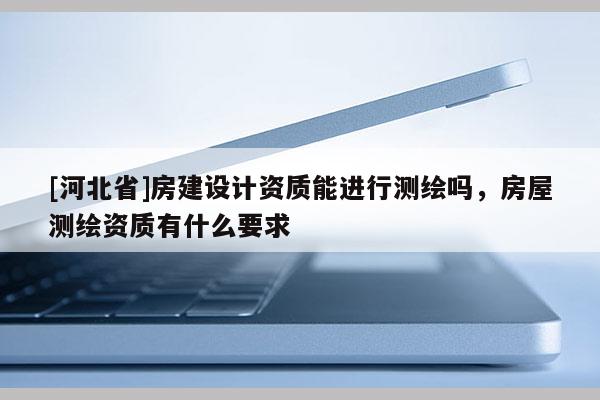 [河北省]房建設(shè)計(jì)資質(zhì)能進(jìn)行測(cè)繪嗎，房屋測(cè)繪資質(zhì)有什么要求