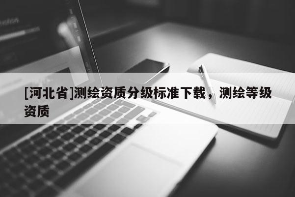 [河北省]測繪資質(zhì)分級標準下載，測繪等級資質(zhì)