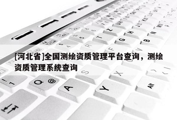[河北省]全國測繪資質(zhì)管理平臺查詢，測繪資質(zhì)管理系統(tǒng)查詢