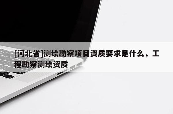 [河北省]測繪勘察項目資質(zhì)要求是什么，工程勘察測繪資質(zhì)