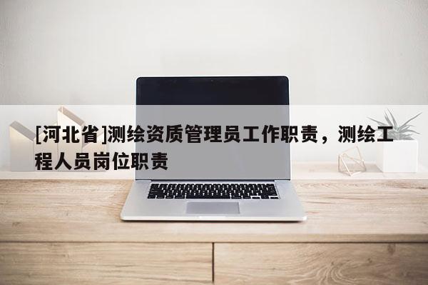 [河北省]測繪資質(zhì)管理員工作職責(zé)，測繪工程人員崗位職責(zé)