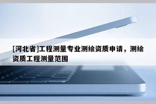 [河北省]工程測量專業(yè)測繪資質(zhì)申請，測繪資質(zhì)工程測量范圍