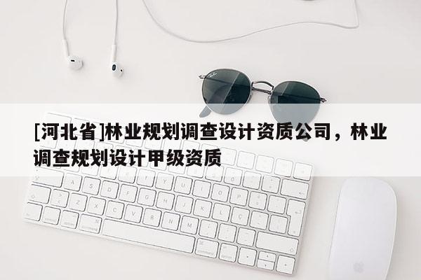 [河北省]林業(yè)規(guī)劃調(diào)查設(shè)計資質(zhì)公司，林業(yè)調(diào)查規(guī)劃設(shè)計甲級資質(zhì)