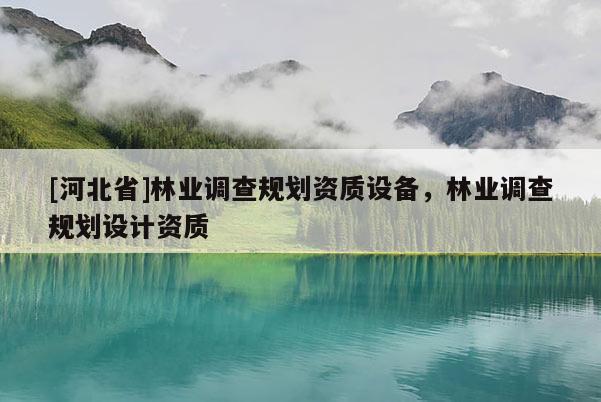 [河北省]林業(yè)調(diào)查規(guī)劃資質(zhì)設(shè)備，林業(yè)調(diào)查規(guī)劃設(shè)計(jì)資質(zhì)