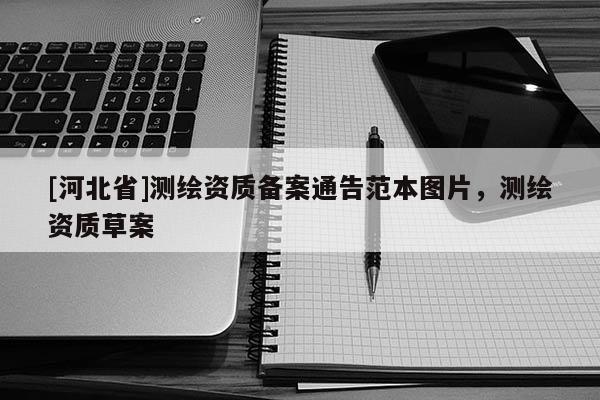 [河北省]測(cè)繪資質(zhì)備案通告范本圖片，測(cè)繪資質(zhì)草案