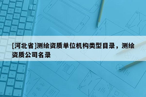 [河北省]測(cè)繪資質(zhì)單位機(jī)構(gòu)類型目錄，測(cè)繪資質(zhì)公司名錄