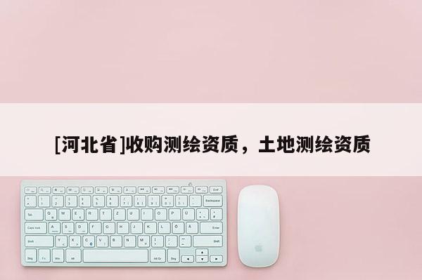 [河北省]收購(gòu)測(cè)繪資質(zhì)，土地測(cè)繪資質(zhì)