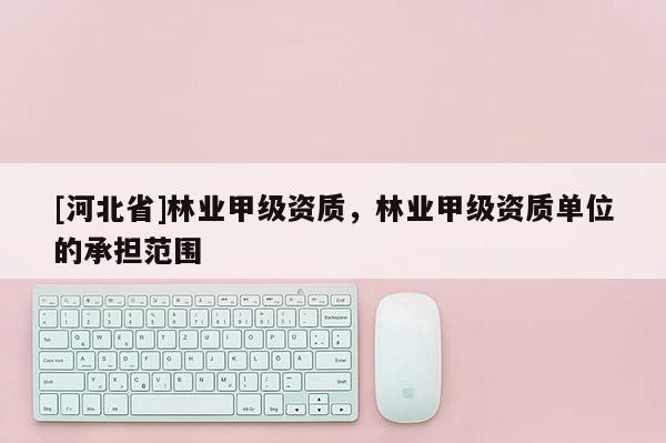 [河北省]林業(yè)甲級(jí)資質(zhì)，林業(yè)甲級(jí)資質(zhì)單位的承擔(dān)范圍