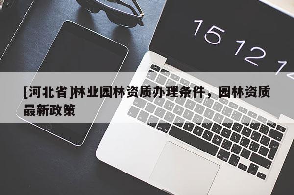 [河北省]林業(yè)園林資質(zhì)辦理?xiàng)l件，園林資質(zhì)最新政策