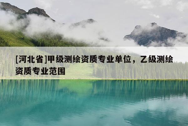 [河北省]甲級(jí)測(cè)繪資質(zhì)專業(yè)單位，乙級(jí)測(cè)繪資質(zhì)專業(yè)范圍