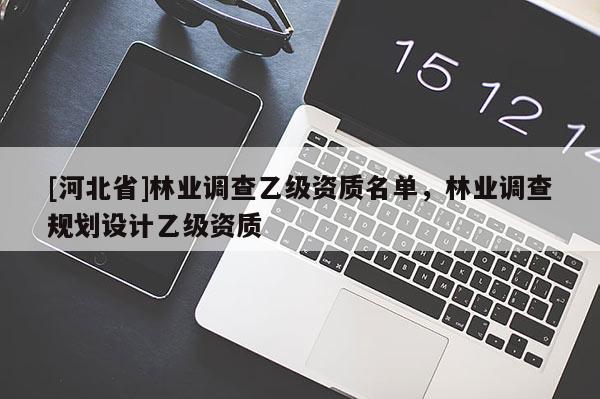 [河北省]林業(yè)調(diào)查乙級(jí)資質(zhì)名單，林業(yè)調(diào)查規(guī)劃設(shè)計(jì)乙級(jí)資質(zhì)