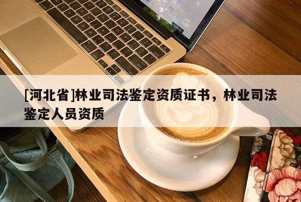 [河北省]林業(yè)司法鑒定資質(zhì)證書，林業(yè)司法鑒定人員資質(zhì)