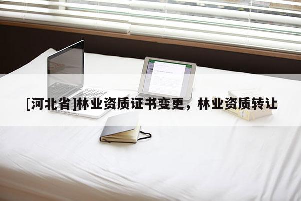 [河北省]林業(yè)資質(zhì)證書變更，林業(yè)資質(zhì)轉(zhuǎn)讓